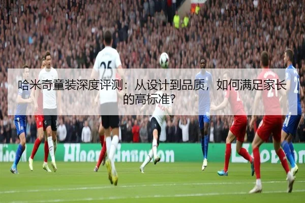 哈米奇童装深度评测：从设计到品质，如何满足家长的高标准？