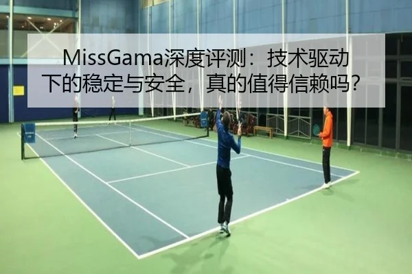 MissGama深度评测：技术驱动下的稳定与安全，真的值得信赖吗？
