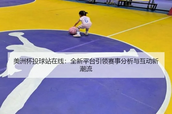 美洲杯投球站在线：全新平台引领赛事分析与互动新潮流