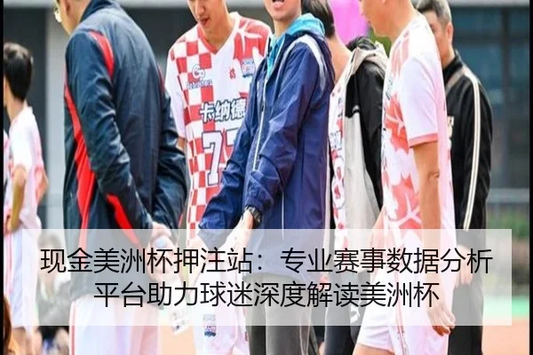 现金美洲杯押注站：专业赛事数据分析平台助力球迷深度解读美洲杯