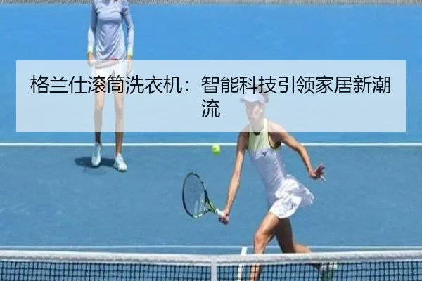 格兰仕滚筒洗衣机：智能科技引领家居新潮流