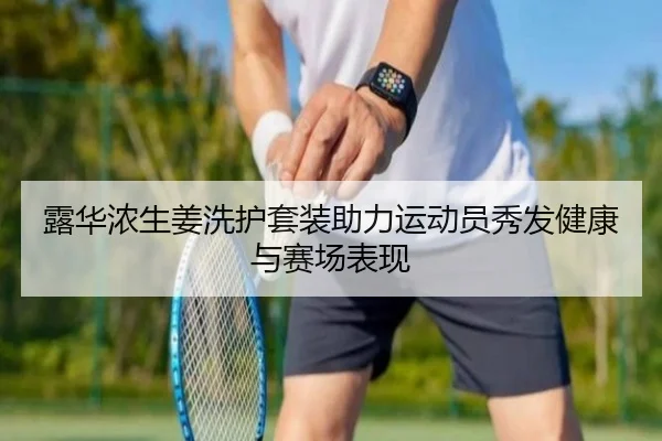 露华浓生姜洗护套装助力运动员秀发健康与赛场表现